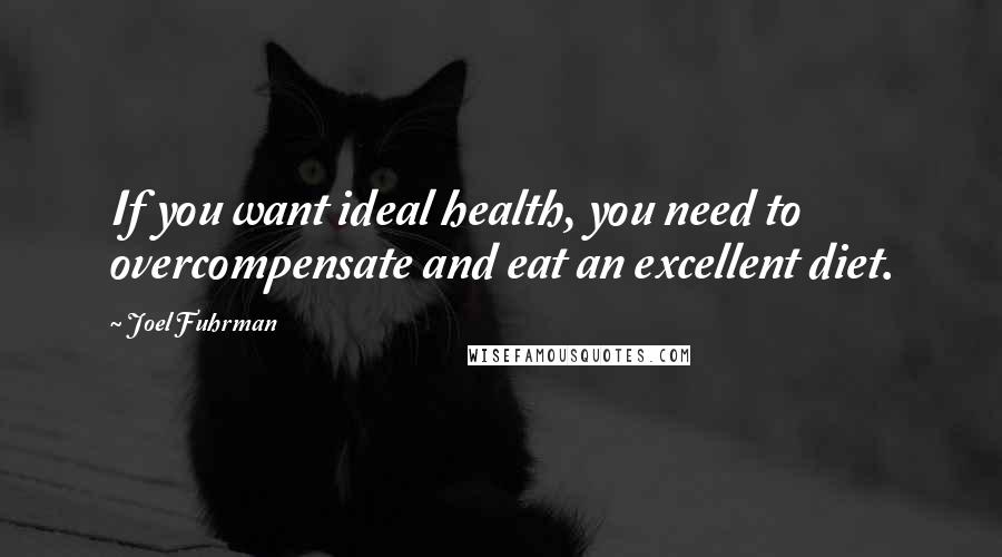 Joel Fuhrman Quotes: If you want ideal health, you need to overcompensate and eat an excellent diet.