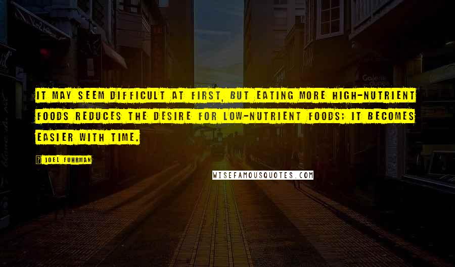 Joel Fuhrman Quotes: It may seem difficult at first, but eating more high-nutrient foods reduces the desire for low-nutrient foods; it becomes easier with time.