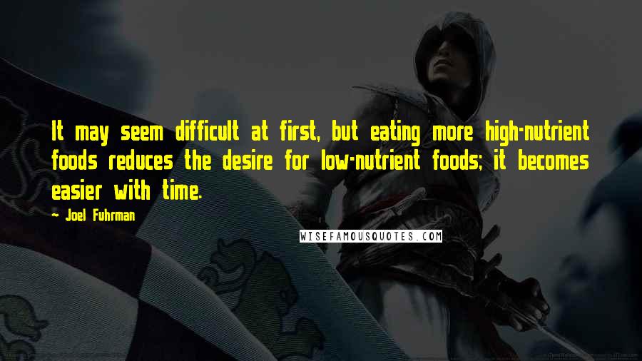 Joel Fuhrman Quotes: It may seem difficult at first, but eating more high-nutrient foods reduces the desire for low-nutrient foods; it becomes easier with time.
