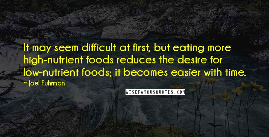 Joel Fuhrman Quotes: It may seem difficult at first, but eating more high-nutrient foods reduces the desire for low-nutrient foods; it becomes easier with time.