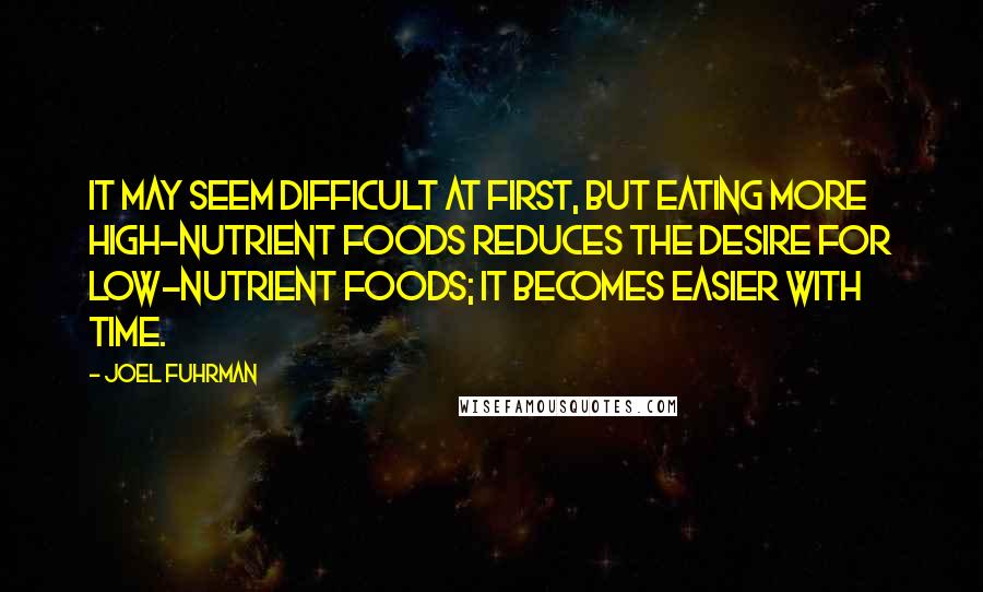 Joel Fuhrman Quotes: It may seem difficult at first, but eating more high-nutrient foods reduces the desire for low-nutrient foods; it becomes easier with time.