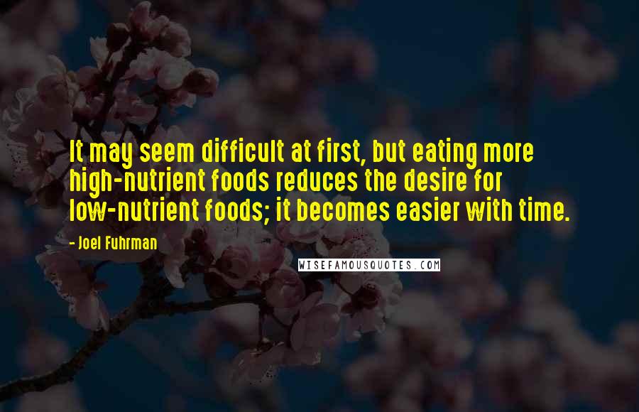 Joel Fuhrman Quotes: It may seem difficult at first, but eating more high-nutrient foods reduces the desire for low-nutrient foods; it becomes easier with time.