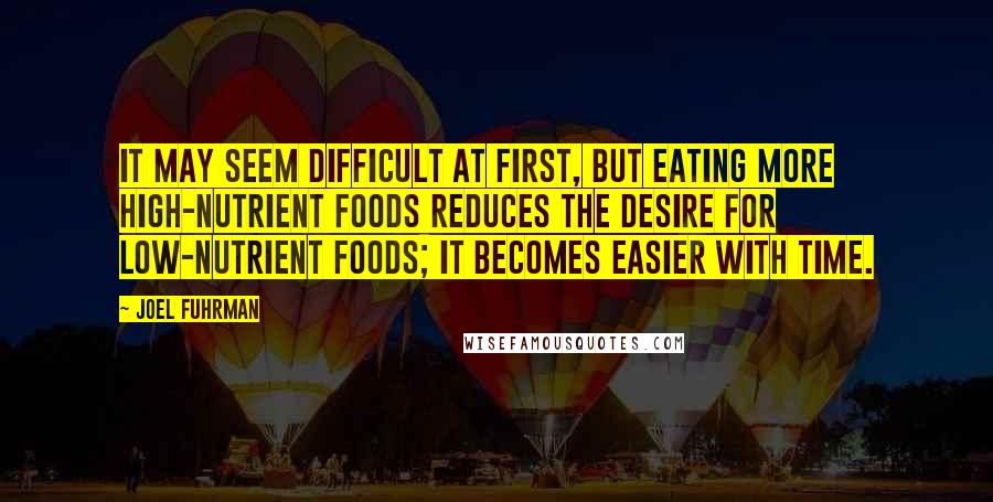 Joel Fuhrman Quotes: It may seem difficult at first, but eating more high-nutrient foods reduces the desire for low-nutrient foods; it becomes easier with time.