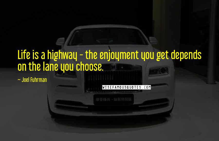 Joel Fuhrman Quotes: Life is a highway - the enjoyment you get depends on the lane you choose.