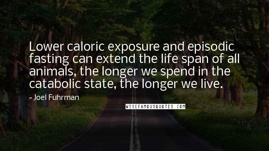 Joel Fuhrman Quotes: Lower caloric exposure and episodic fasting can extend the life span of all animals, the longer we spend in the catabolic state, the longer we live.