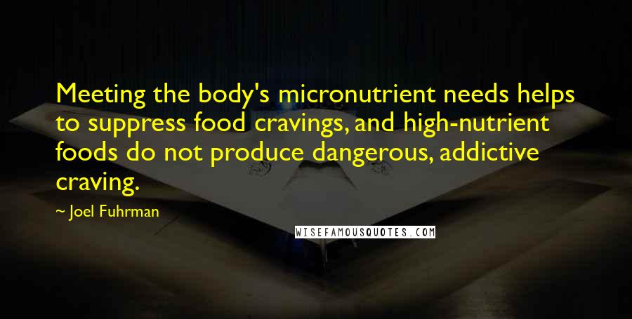Joel Fuhrman Quotes: Meeting the body's micronutrient needs helps to suppress food cravings, and high-nutrient foods do not produce dangerous, addictive craving.