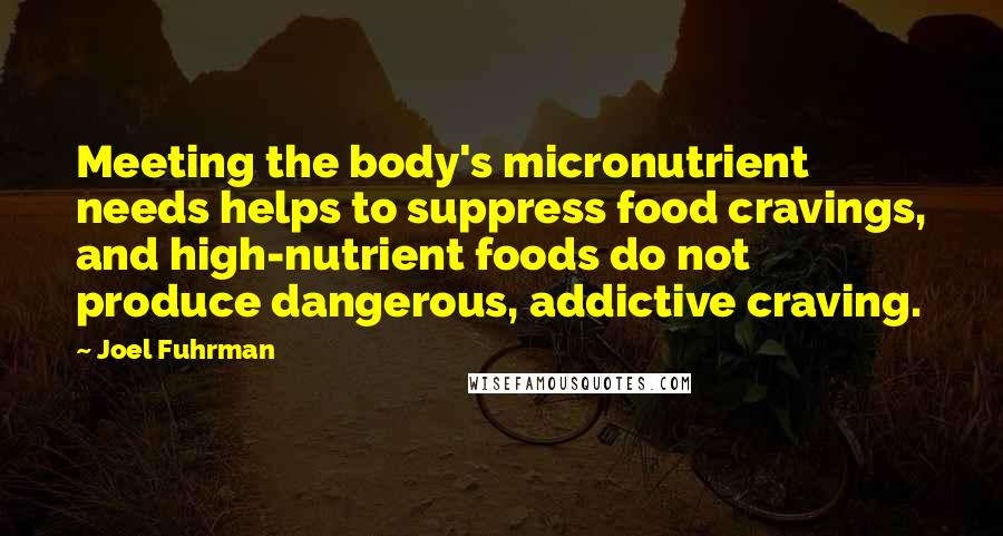 Joel Fuhrman Quotes: Meeting the body's micronutrient needs helps to suppress food cravings, and high-nutrient foods do not produce dangerous, addictive craving.