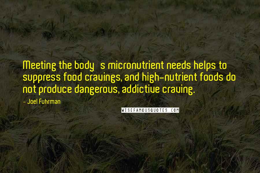 Joel Fuhrman Quotes: Meeting the body's micronutrient needs helps to suppress food cravings, and high-nutrient foods do not produce dangerous, addictive craving.