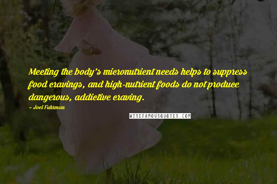 Joel Fuhrman Quotes: Meeting the body's micronutrient needs helps to suppress food cravings, and high-nutrient foods do not produce dangerous, addictive craving.
