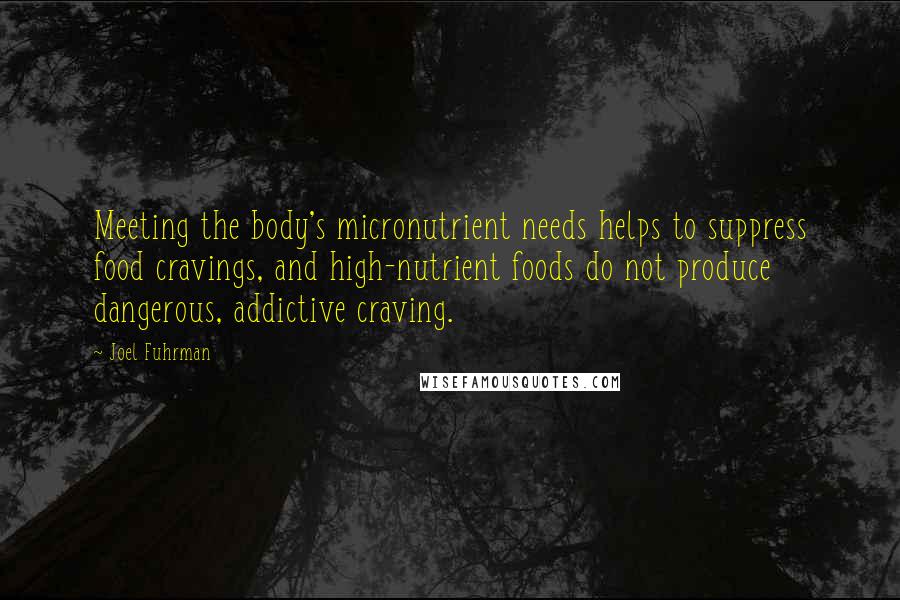 Joel Fuhrman Quotes: Meeting the body's micronutrient needs helps to suppress food cravings, and high-nutrient foods do not produce dangerous, addictive craving.