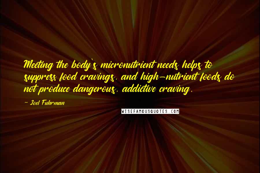 Joel Fuhrman Quotes: Meeting the body's micronutrient needs helps to suppress food cravings, and high-nutrient foods do not produce dangerous, addictive craving.