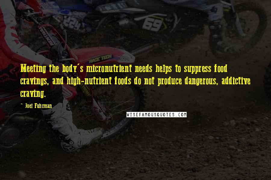 Joel Fuhrman Quotes: Meeting the body's micronutrient needs helps to suppress food cravings, and high-nutrient foods do not produce dangerous, addictive craving.