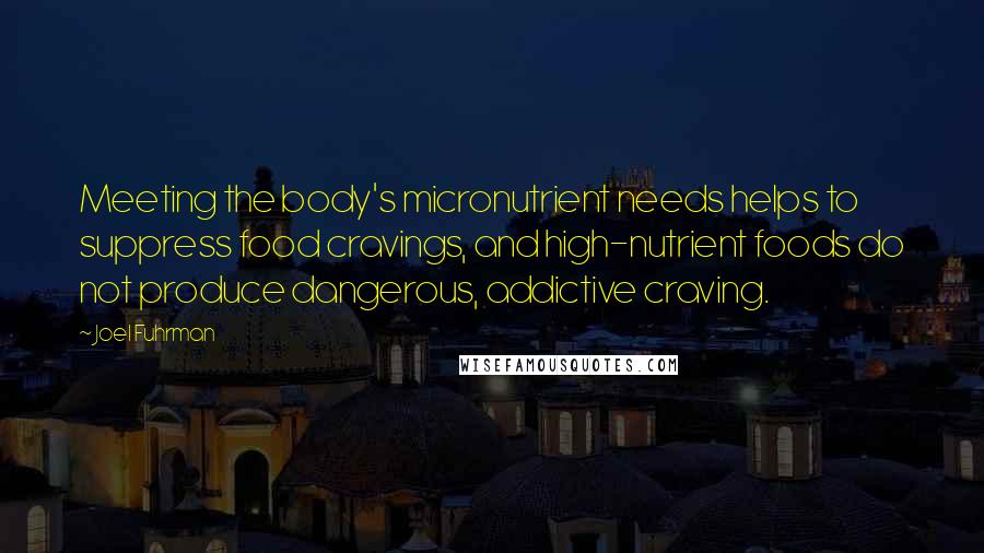 Joel Fuhrman Quotes: Meeting the body's micronutrient needs helps to suppress food cravings, and high-nutrient foods do not produce dangerous, addictive craving.