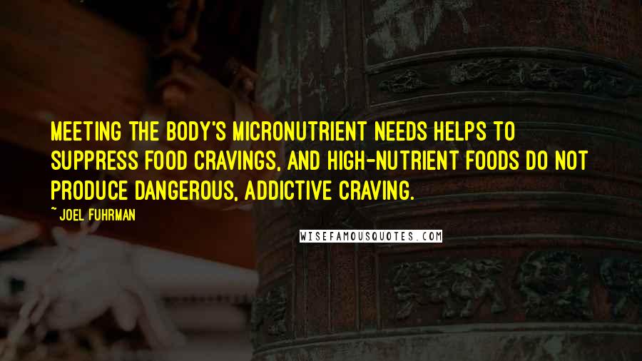 Joel Fuhrman Quotes: Meeting the body's micronutrient needs helps to suppress food cravings, and high-nutrient foods do not produce dangerous, addictive craving.