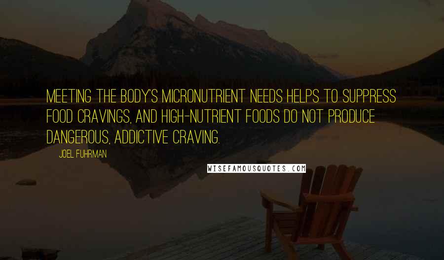 Joel Fuhrman Quotes: Meeting the body's micronutrient needs helps to suppress food cravings, and high-nutrient foods do not produce dangerous, addictive craving.