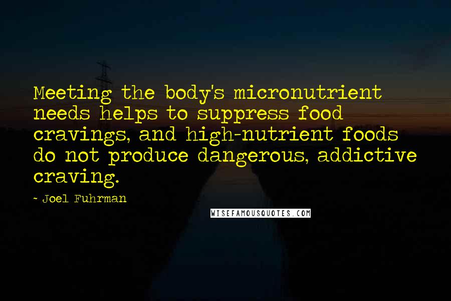 Joel Fuhrman Quotes: Meeting the body's micronutrient needs helps to suppress food cravings, and high-nutrient foods do not produce dangerous, addictive craving.