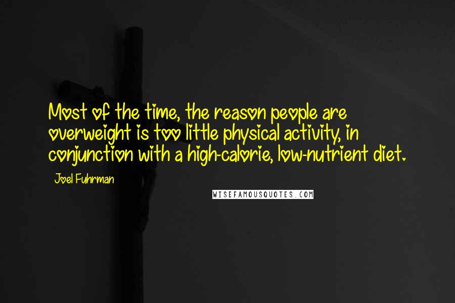 Joel Fuhrman Quotes: Most of the time, the reason people are overweight is too little physical activity, in conjunction with a high-calorie, low-nutrient diet.