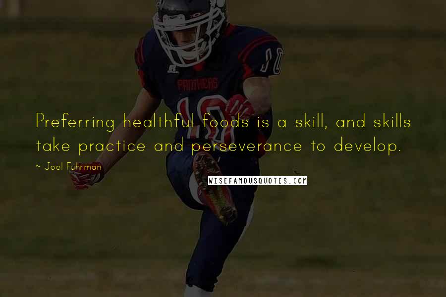 Joel Fuhrman Quotes: Preferring healthful foods is a skill, and skills take practice and perseverance to develop.