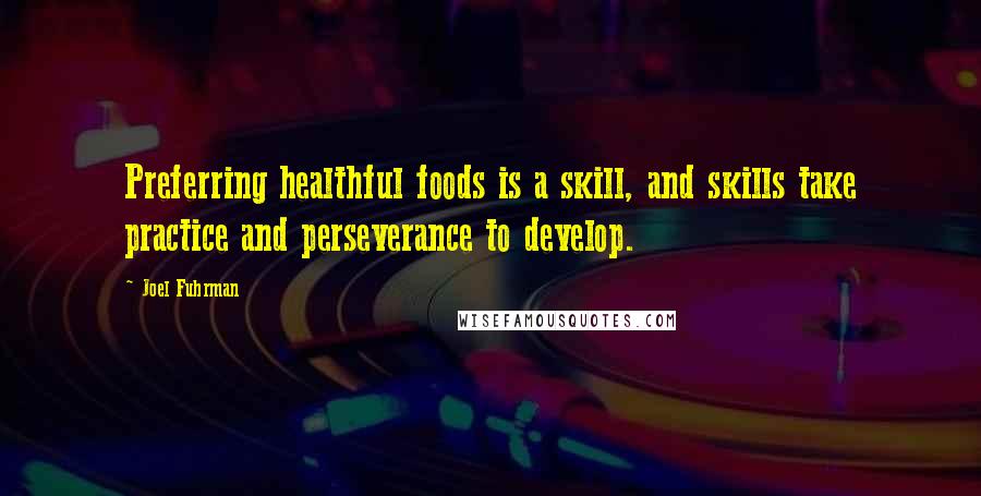 Joel Fuhrman Quotes: Preferring healthful foods is a skill, and skills take practice and perseverance to develop.