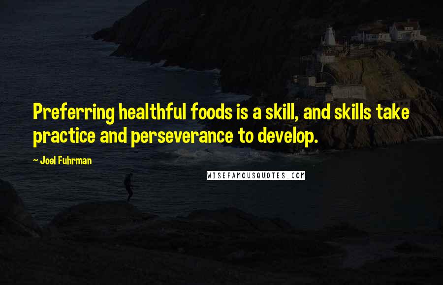 Joel Fuhrman Quotes: Preferring healthful foods is a skill, and skills take practice and perseverance to develop.