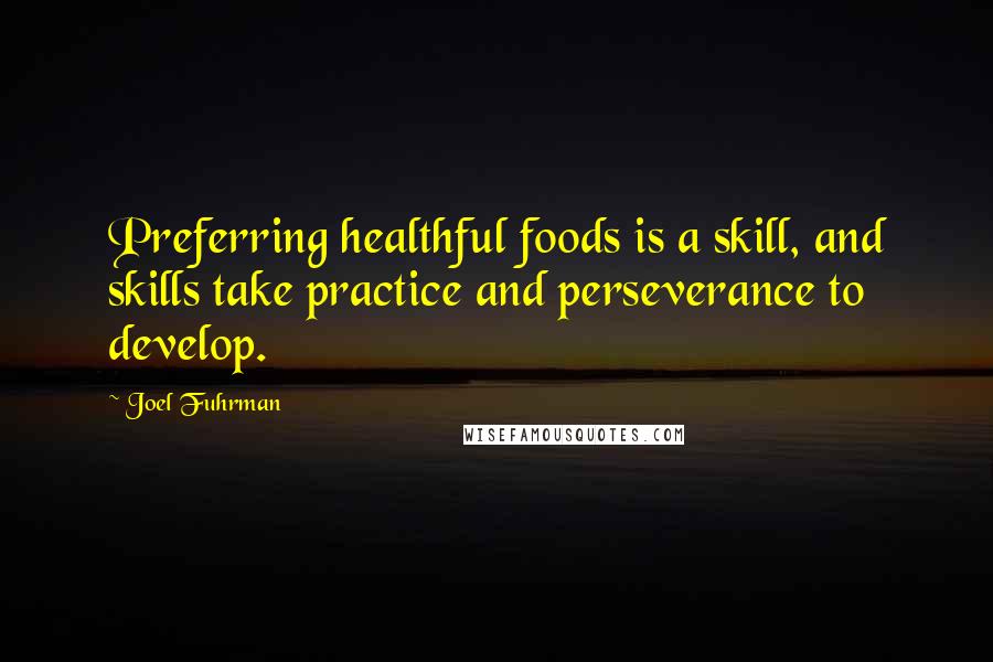 Joel Fuhrman Quotes: Preferring healthful foods is a skill, and skills take practice and perseverance to develop.