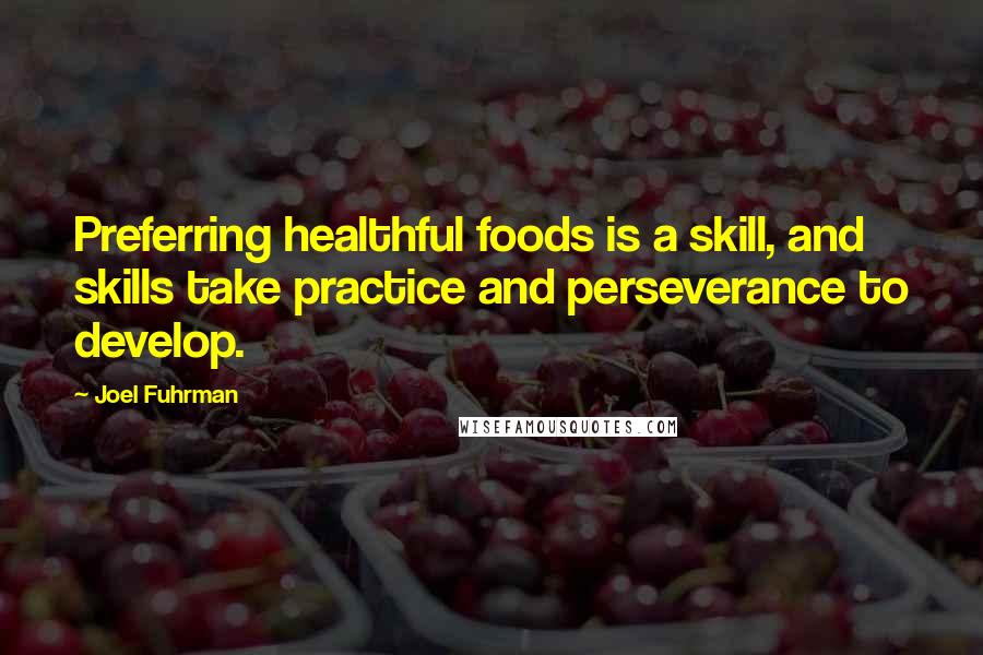 Joel Fuhrman Quotes: Preferring healthful foods is a skill, and skills take practice and perseverance to develop.