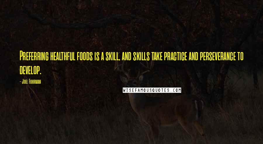 Joel Fuhrman Quotes: Preferring healthful foods is a skill, and skills take practice and perseverance to develop.