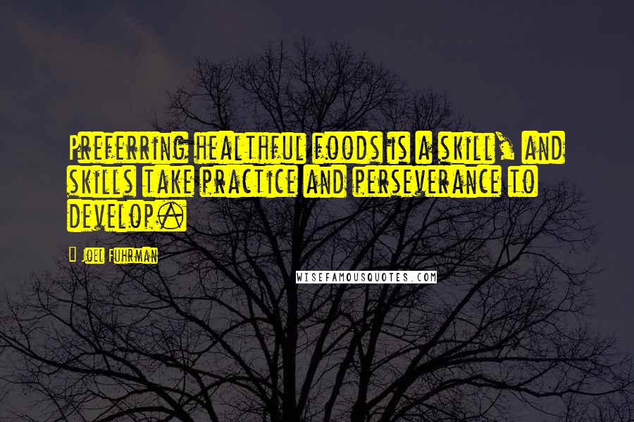 Joel Fuhrman Quotes: Preferring healthful foods is a skill, and skills take practice and perseverance to develop.