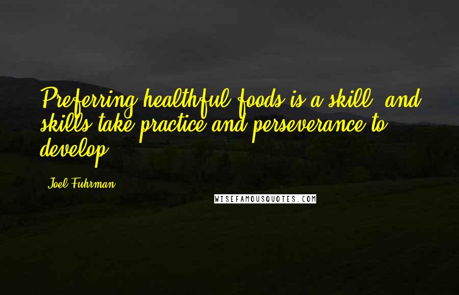 Joel Fuhrman Quotes: Preferring healthful foods is a skill, and skills take practice and perseverance to develop.