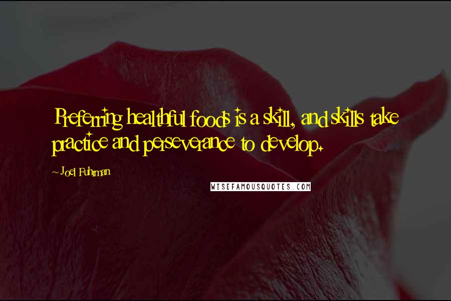 Joel Fuhrman Quotes: Preferring healthful foods is a skill, and skills take practice and perseverance to develop.