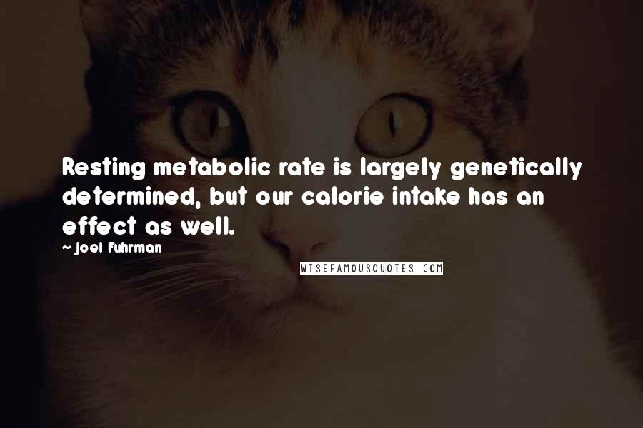Joel Fuhrman Quotes: Resting metabolic rate is largely genetically determined, but our calorie intake has an effect as well.