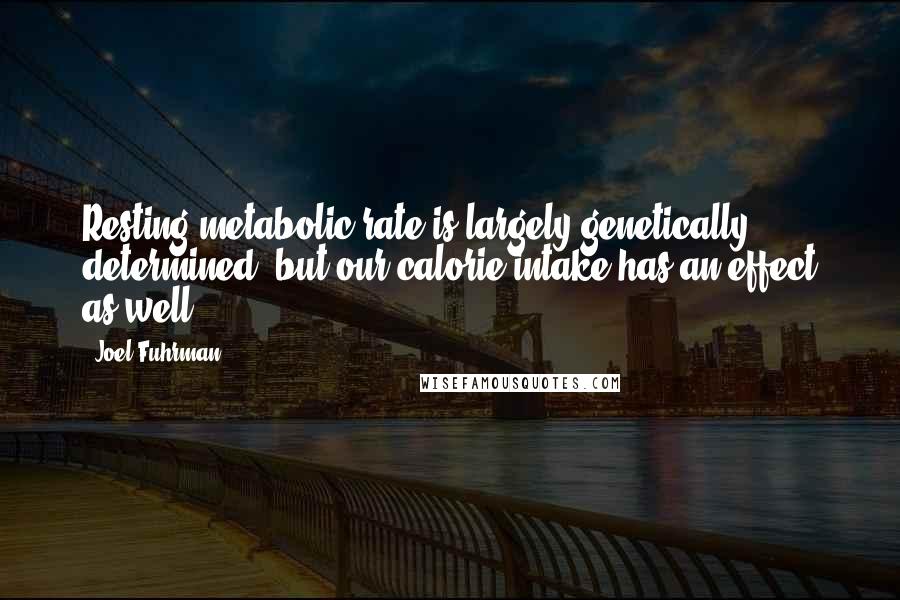 Joel Fuhrman Quotes: Resting metabolic rate is largely genetically determined, but our calorie intake has an effect as well.