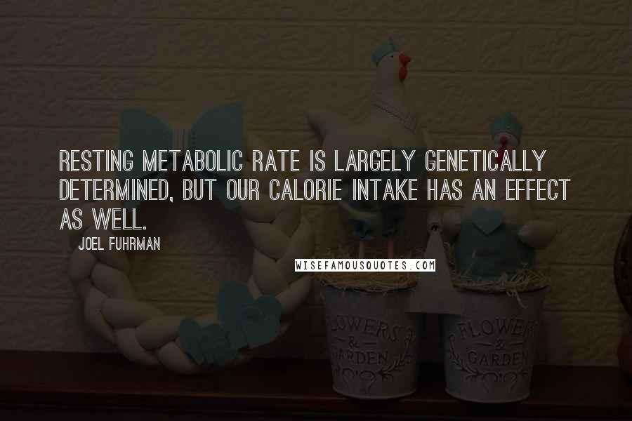 Joel Fuhrman Quotes: Resting metabolic rate is largely genetically determined, but our calorie intake has an effect as well.