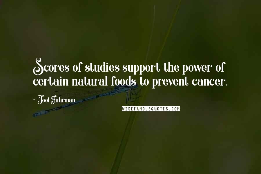 Joel Fuhrman Quotes: Scores of studies support the power of certain natural foods to prevent cancer.