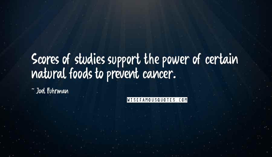 Joel Fuhrman Quotes: Scores of studies support the power of certain natural foods to prevent cancer.