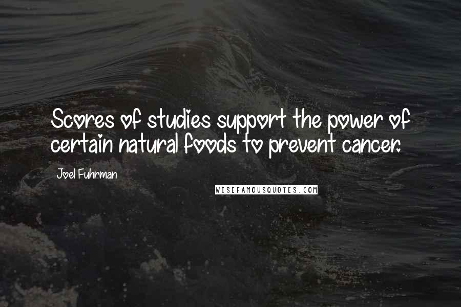 Joel Fuhrman Quotes: Scores of studies support the power of certain natural foods to prevent cancer.