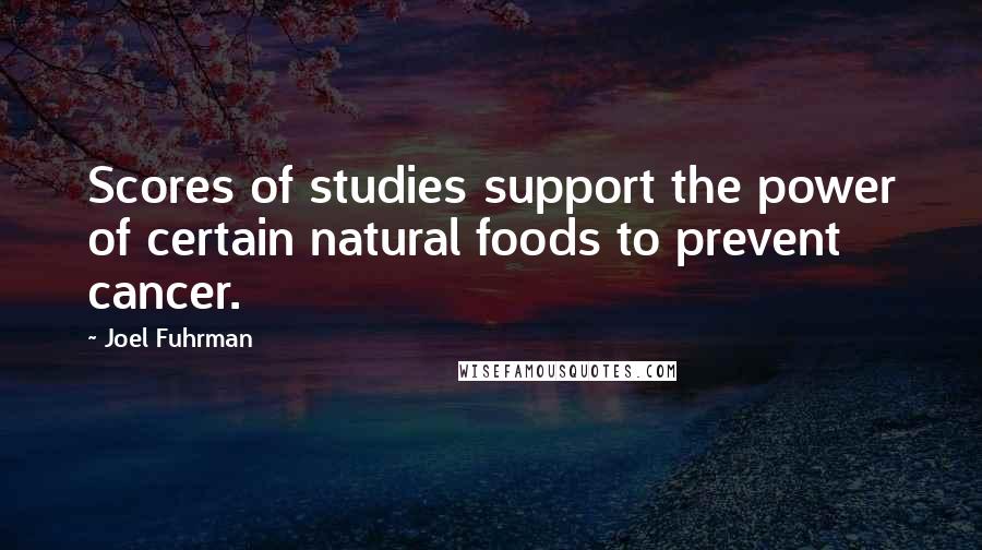 Joel Fuhrman Quotes: Scores of studies support the power of certain natural foods to prevent cancer.