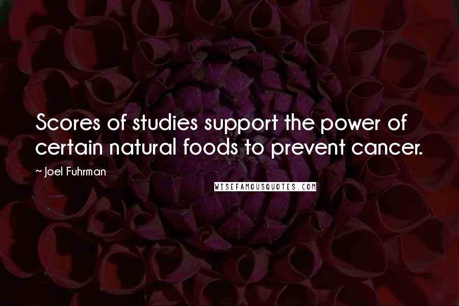 Joel Fuhrman Quotes: Scores of studies support the power of certain natural foods to prevent cancer.