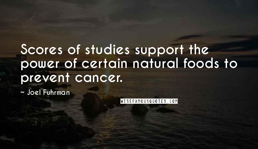 Joel Fuhrman Quotes: Scores of studies support the power of certain natural foods to prevent cancer.