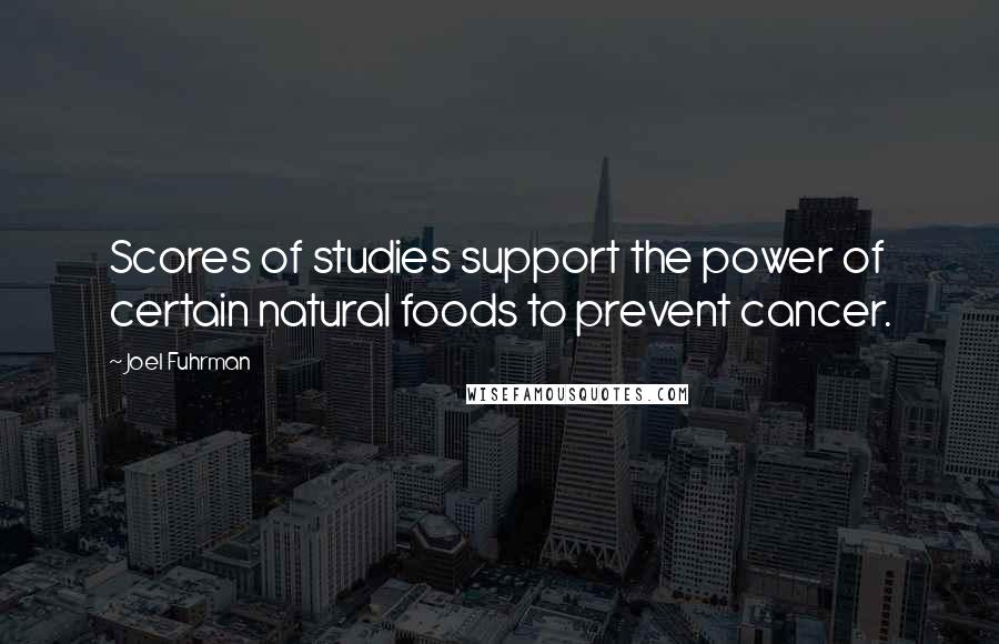 Joel Fuhrman Quotes: Scores of studies support the power of certain natural foods to prevent cancer.