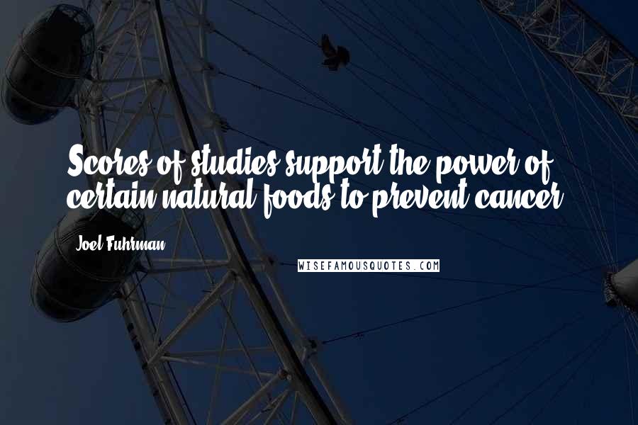 Joel Fuhrman Quotes: Scores of studies support the power of certain natural foods to prevent cancer.