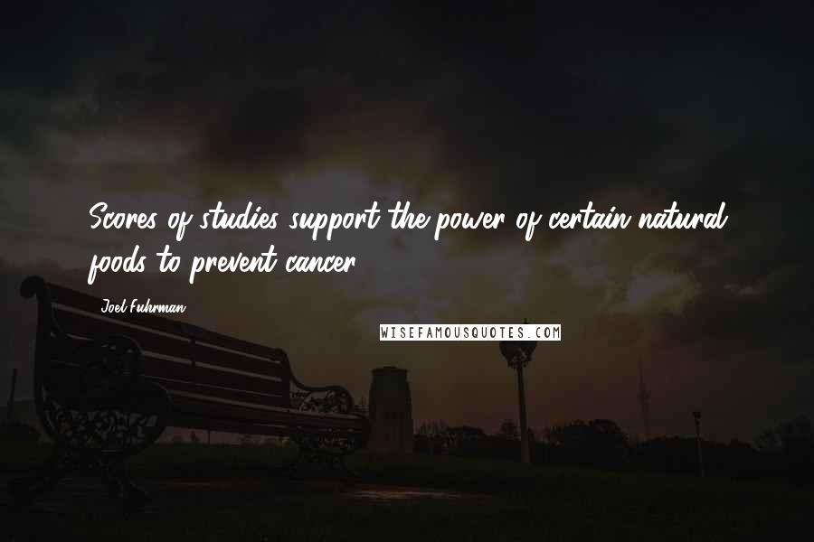 Joel Fuhrman Quotes: Scores of studies support the power of certain natural foods to prevent cancer.