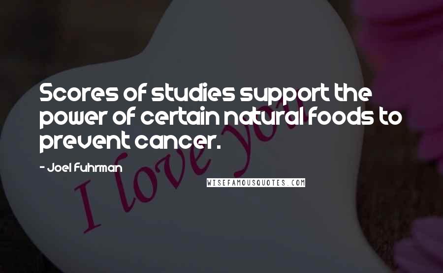 Joel Fuhrman Quotes: Scores of studies support the power of certain natural foods to prevent cancer.