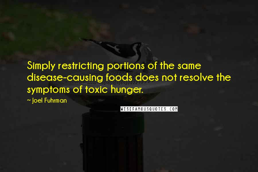 Joel Fuhrman Quotes: Simply restricting portions of the same disease-causing foods does not resolve the symptoms of toxic hunger.