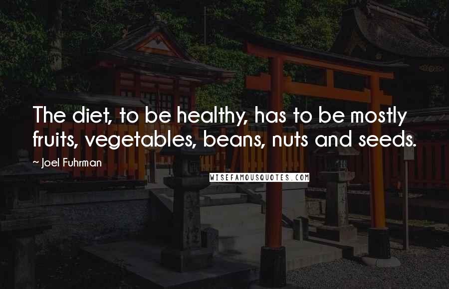 Joel Fuhrman Quotes: The diet, to be healthy, has to be mostly fruits, vegetables, beans, nuts and seeds.