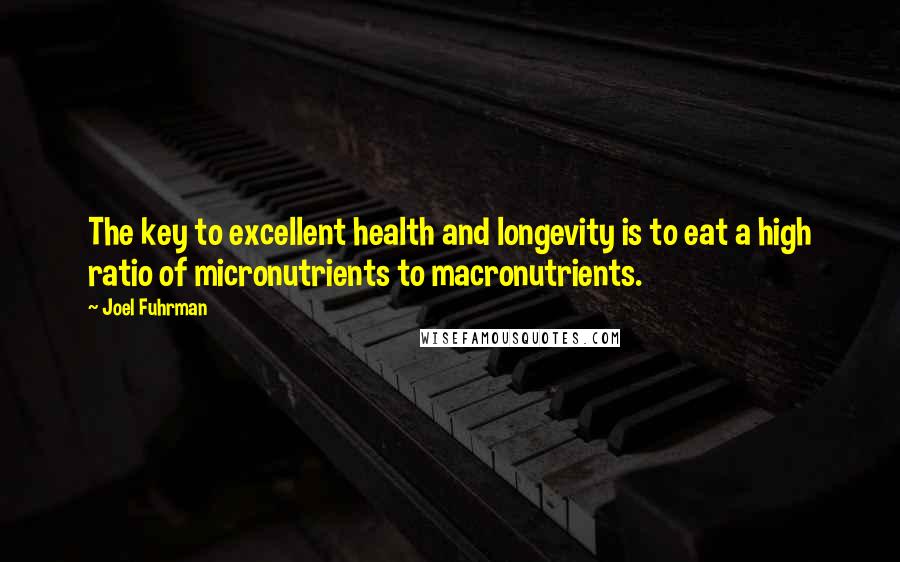 Joel Fuhrman Quotes: The key to excellent health and longevity is to eat a high ratio of micronutrients to macronutrients.