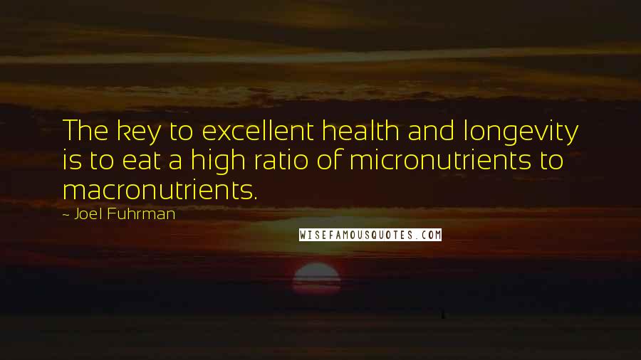Joel Fuhrman Quotes: The key to excellent health and longevity is to eat a high ratio of micronutrients to macronutrients.