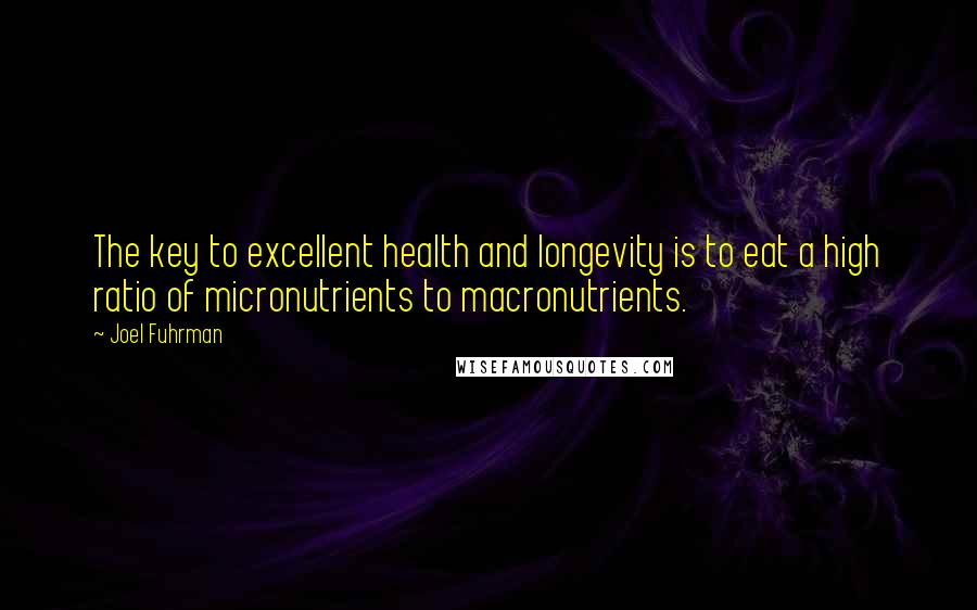 Joel Fuhrman Quotes: The key to excellent health and longevity is to eat a high ratio of micronutrients to macronutrients.