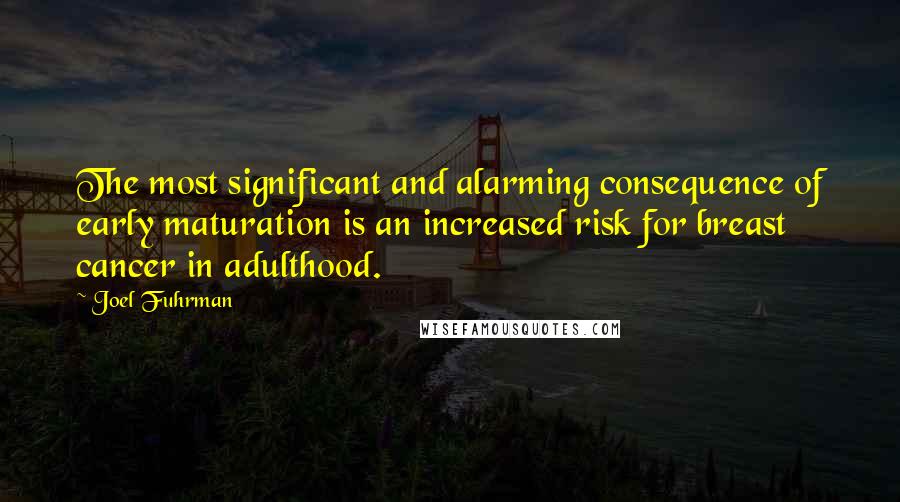 Joel Fuhrman Quotes: The most significant and alarming consequence of early maturation is an increased risk for breast cancer in adulthood.