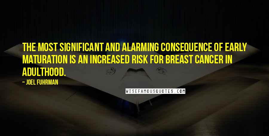 Joel Fuhrman Quotes: The most significant and alarming consequence of early maturation is an increased risk for breast cancer in adulthood.